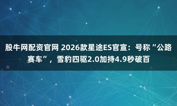 股牛网配资官网 2026款星途ES官宣:号称“公路赛车”,雪豹四驱2.0加持4.9秒破百