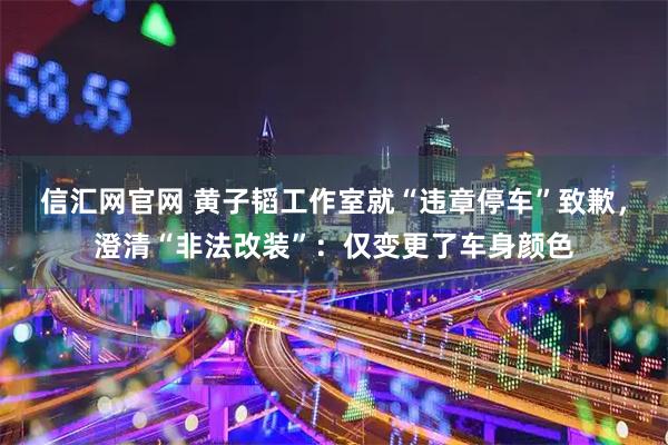 信汇网官网 黄子韬工作室就“违章停车”致歉,澄清“非法改装”:仅变更了车身颜色