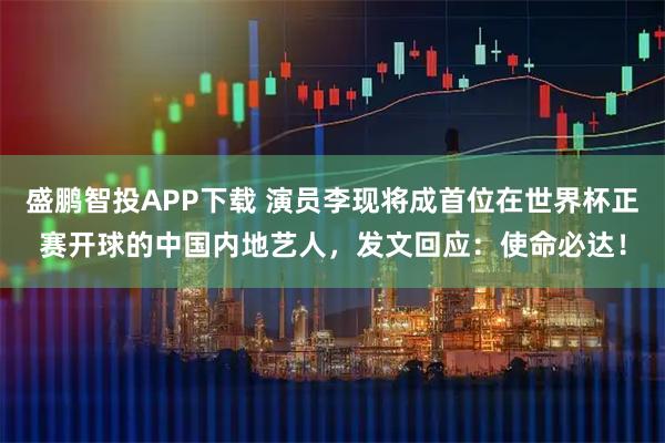 盛鹏智投APP下载 演员李现将成首位在世界杯正赛开球的中国内地艺人，发文回应：使命必达！