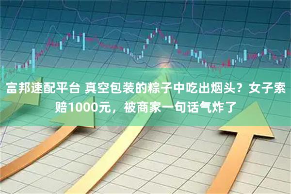 富邦速配平台 真空包装的粽子中吃出烟头？女子索赔1000元，被商家一句话气炸了