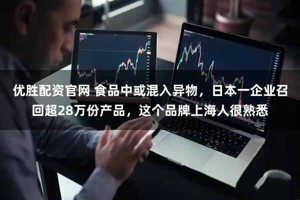 优胜配资官网 食品中或混入异物，日本一企业召回超28万份产品，这个品牌上海人很熟悉