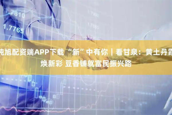 纯旭配资端APP下载 “新”中有你|看甘泉:黄土丹霞焕新彩 豆香铺就富民振兴路