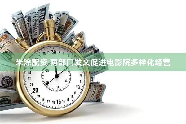 米涂配资 两部门发文促进电影院多样化经营