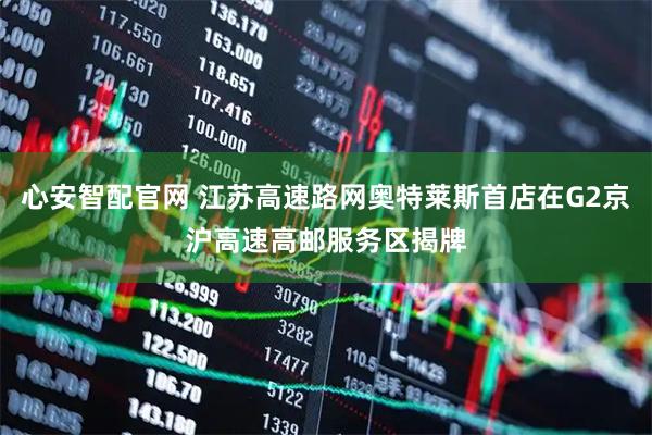 心安智配官网 江苏高速路网奥特莱斯首店在G2京沪高速高邮服务区揭牌