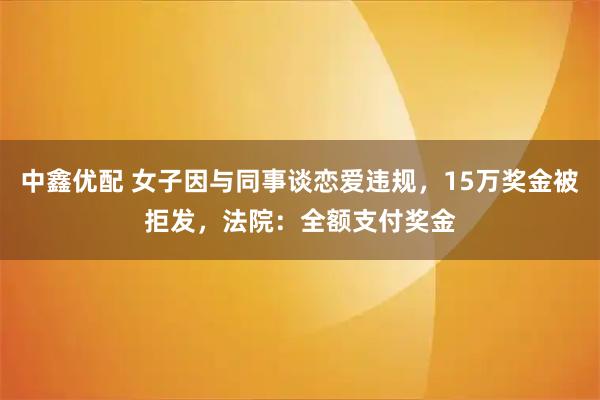 中鑫优配 女子因与同事谈恋爱违规，15万奖金被拒发，法院：全额支付奖金